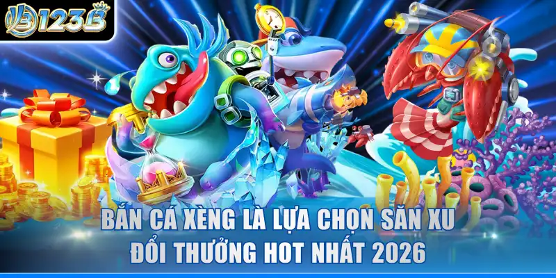 Bắn cá xèng là lựa chọn săn xu đổi thưởng hot nhất 2026